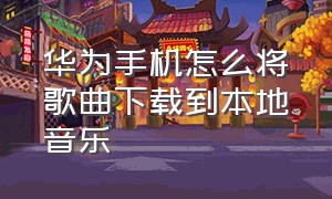 华为手机怎么将歌曲下载到本地音乐（华为怎么把歌曲添加到本地音乐里）