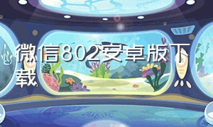 微信802安卓版下载（微信8012版本安卓下载）