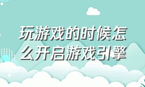 玩游戏的时候怎么开启游戏引擎