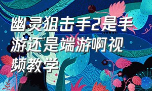 幽灵狙击手2是手游还是端游啊视频教学