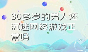 30多岁的男人还沉迷网络游戏正常吗