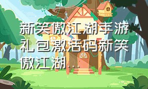 新笑傲江湖手游礼包激活码新笑傲江湖...