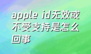 apple id无效或不受支持是怎么回事