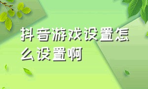 抖音游戏设置怎么设置啊（抖音游戏设置功能怎么打开）