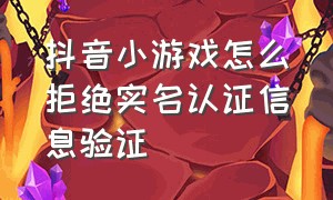 抖音小游戏怎么拒绝实名认证信息验证