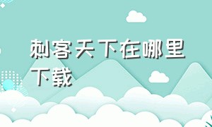 刺客天下在哪里下载（刺客天下官网）