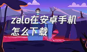 zalo在安卓手机怎么下载