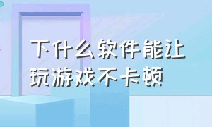 下什么软件能让玩游戏不卡顿