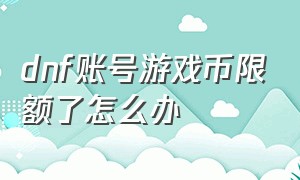 dnf账号游戏币限额了怎么办