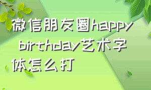 微信朋友圈happy birthday艺术字体怎么打