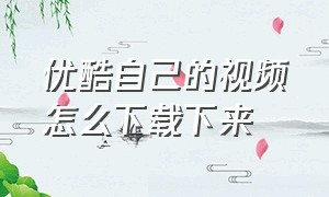 优酷自己的视频怎么下载下来