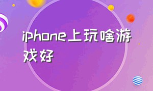 iphone上玩啥游戏好（iphone玩游戏最好的是什么）