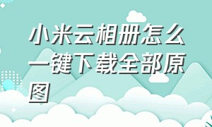 小米云相册怎么一键下载全部原图