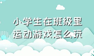 小学生在班级里运动游戏怎么玩