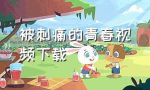 被刺痛的青春视频下载（被刺痛的青春完整版）