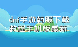 dnf手游韩服下载教程手机版最新