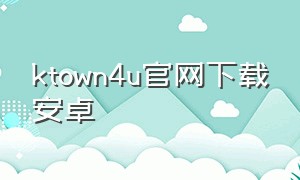 ktown4u官网下载安卓（ktown4u官网 app安卓下载）