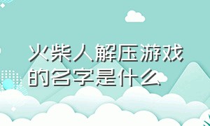 火柴人解压游戏的名字是什么（火柴人闯关的单机游戏叫什么名字）