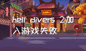hell divers 2加入游戏失败（helldivers2无法加入游戏大厅）