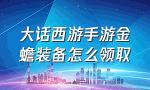 大话西游手游金蟾装备怎么领取（大话西游手游金蟾装备丢了怎么办）