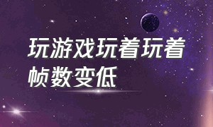 玩游戏玩着玩着帧数变低（玩游戏帧数太低怎么解决）