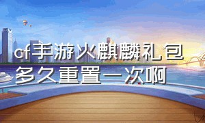 cf手游火麒麟礼包多久重置一次啊（cf手游火麒麟礼包v7需要多少钥匙）