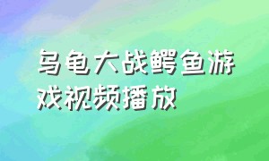 乌龟大战鳄鱼游戏视频播放