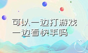 可以一边打游戏一边看快手吗