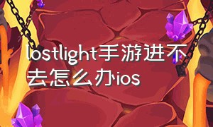 lostlight手游进不去怎么办ios