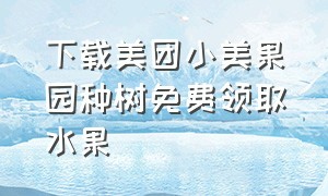 下载美团小美果园种树免费领取水果