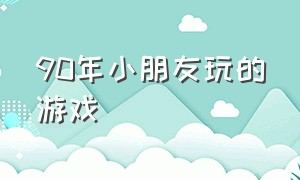 90年小朋友玩的游戏（70年代儿童玩的游戏视频）