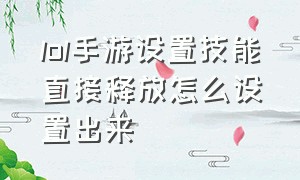 lol手游设置技能直接释放怎么设置出来（lol手游如何显示技能详细说明）