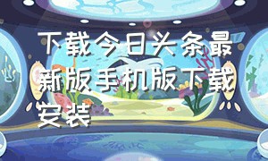 下载今日头条最新版手机版下载安装（今日头条官方下载安装手机版）