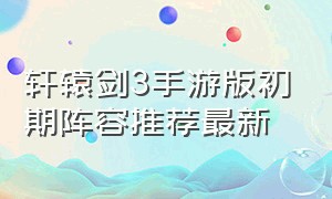 轩辕剑3手游版初期阵容推荐最新