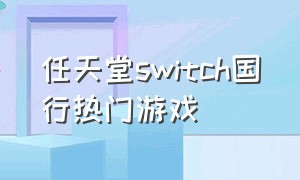 任天堂switch国行热门游戏（任天堂switch国行游戏推荐）