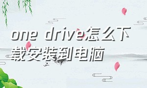 one drive怎么下载安装到电脑