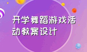 开学舞蹈游戏活动教案设计（开学舞蹈游戏活动教案设计及反思）