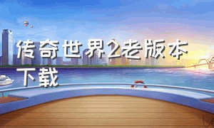 传奇世界2老版本下载（传奇世界2官方下载）