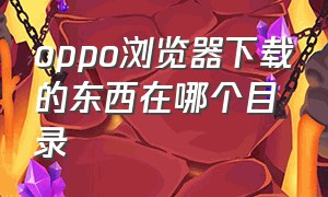 oppo浏览器下载的东西在哪个目录