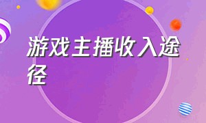 游戏主播收入途径（游戏主播怎样做才有收入）