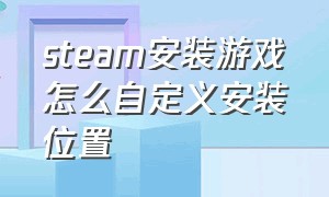 steam安装游戏怎么自定义安装位置