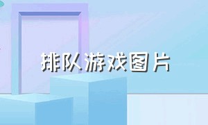 排队游戏图片（排队游戏图片大全）