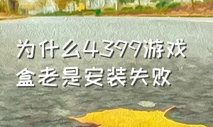 为什么4399游戏盒老是安装失败