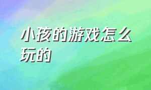 小孩的游戏怎么玩的（小孩子的游戏怎么玩才能开心）