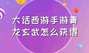 大话西游手游青龙玄武怎么获得