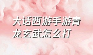 大话西游手游青龙玄武怎么打