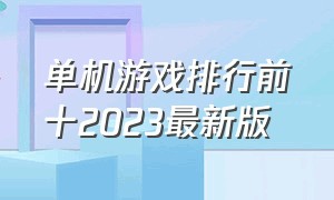 单机游戏排行前十2023最新版（中文版单机游戏排行榜前十名）