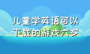 儿童学英语可以下载的游戏六岁（6岁小朋友学英语app）