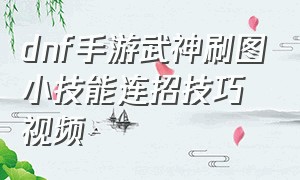 dnf手游武神刷图小技能连招技巧视频（dnf手游武神刷图用一键连招吗）