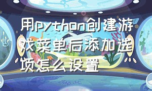 用python创建游戏菜单后添加选项怎么设置（python怎么写游戏详细步骤）